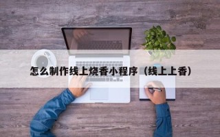 六盘水怎么制作线上烧香小程序（线上上香）