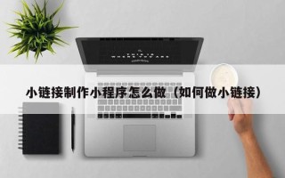 六盘水小链接制作小程序怎么做（如何做小链接）