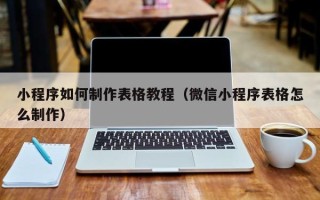 六盘水小程序如何制作表格教程（微信小程序表格怎么制作）