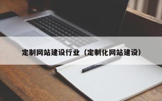 六盘水定制网站建设行业（定制化网站建设）