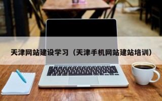 六盘水天津网站建设学习（天津手机网站建站培训）