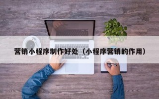 六盘水营销小程序制作好处（小程序营销的作用）