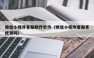 六盘水微信小程序客服制作软件（微信小程序客服系统源码）