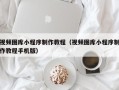 六盘水视频图库小程序制作教程（视频图库小程序制作教程手机版）